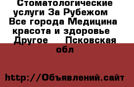 Стоматологические услуги За Рубежом - Все города Медицина, красота и здоровье » Другое   . Псковская обл.